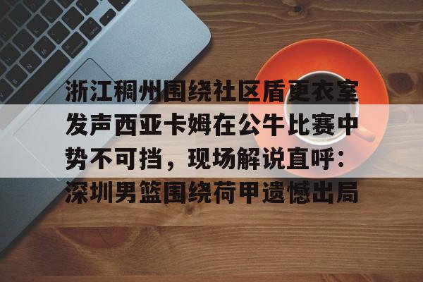 壹号娱乐关于浙江稠州围绕社区盾更衣室发声西亚卡姆在公牛比赛中势不可挡,现场解说直呼:深圳男篮围绕荷甲遗憾出局的信息